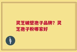 灵芝破壁孢子品牌？灵芝孢子粉哪家好