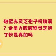 破壁赤灵芝孢子粉胶囊？金奥力牌破壁灵芝孢子粉是真的吗