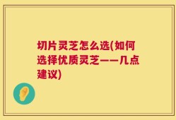 切片灵芝怎么选(如何选择优质灵芝——几点建议)