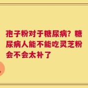 孢子粉对于糖尿病？糖尿病人能不能吃灵芝粉会不会太补了