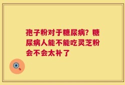 孢子粉对于糖尿病？糖尿病人能不能吃灵芝粉会不会太补了