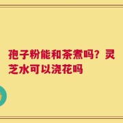孢子粉能和茶煮吗？灵芝水可以浇花吗