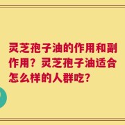 灵芝孢子油的作用和副作用？灵芝孢子油适合怎么样的人群吃？