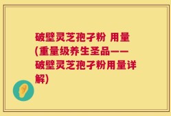 破壁灵芝孢孑粉 用量(重量级养生圣品——破壁灵芝孢孑粉用量详解)
