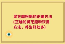 灵芝磨粉喝的正确方法(正确的灵芝磨粉饮用方法，养生好处多)