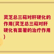 灵芝总三萜对肝硬化的作用(灵芝总三萜对肝硬化有显著的治疗作用)