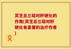 灵芝总三萜对肝硬化的作用(灵芝总三萜对肝硬化有显著的治疗作用)
