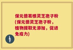 保元德葛根灵芝孢子粉(保元德灵芝孢子粉，植物提取无添加，促进免疫力)