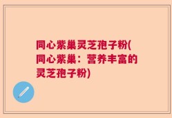 同心紫巢灵芝孢子粉(同心紫巢：营养丰富的灵芝孢子粉)