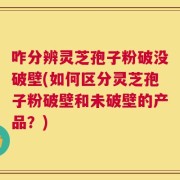 咋分辨灵芝孢子粉破没破壁(如何区分灵芝孢子粉破壁和未破壁的产品？)