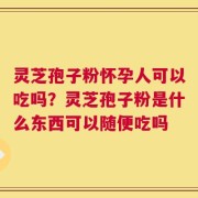 灵芝孢子粉怀孕人可以吃吗？灵芝孢子粉是什么东西可以随便吃吗