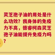 灵芝孢子油的用处是什么功效？我身体的免疫力不高，德睿柯森灵芝孢子油能提升免疫力吗？