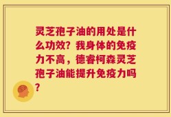 灵芝孢子油的用处是什么功效？我身体的免疫力不高，德睿柯森灵芝孢子油能提升免疫力吗？