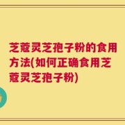 芝蔻灵芝孢子粉的食用方法(如何正确食用芝蔻灵芝孢子粉)