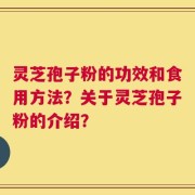 灵芝孢子粉的功效和食用方法？关于灵芝孢子粉的介绍？