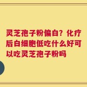 灵芝孢子粉偏白？化疗后白细胞低吃什么好可以吃灵芝孢子粉吗