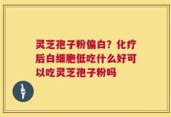灵芝孢子粉偏白？化疗后白细胞低吃什么好可以吃灵芝孢子粉吗