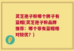 灵芝孢子粉哪个牌子有蓝帽(灵芝孢子粉品牌推荐：哪个带有蓝帽相对较优？)