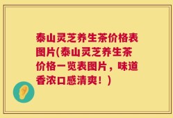 泰山灵芝养生茶价格表图片(泰山灵芝养生茶价格一览表图片，味道香浓口感清爽！)