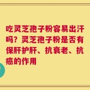 吃灵芝孢子粉容易出汗吗？灵芝孢子粉是否有保肝护肝、抗衰老、抗癌的作用