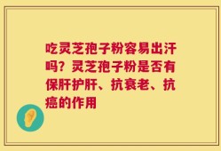 吃灵芝孢子粉容易出汗吗？灵芝孢子粉是否有保肝护肝、抗衰老、抗癌的作用