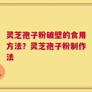 灵芝孢子粉破壁的食用方法？灵芝孢子粉制作法