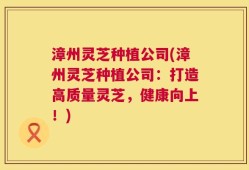 漳州灵芝种植公司(漳州灵芝种植公司：打造高质量灵芝，健康向上！)