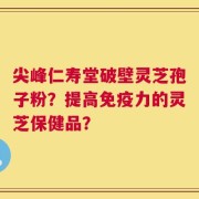尖峰仁寿堂破壁灵芝孢子粉？提高免疫力的灵芝保健品？