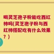 喝灵芝孢子粉能吃西红柿吗(灵芝孢子粉与西红柿搭配吃有什么效果？)