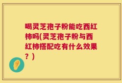 喝灵芝孢子粉能吃西红柿吗(灵芝孢子粉与西红柿搭配吃有什么效果？)