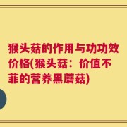 猴头菇的作用与功功效价格(猴头菇：价值不菲的营养黑蘑菇)