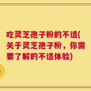 吃灵芝孢子粉的不适(关于灵芝孢子粉，你需要了解的不适体验)