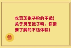 吃灵芝孢子粉的不适(关于灵芝孢子粉，你需要了解的不适体验)
