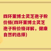 四环董博士灵芝孢子粉价格(四环董博士灵芝孢子粉价格详解，健康自然的选择)