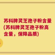苏科牌灵芝孢子粉含量(苏科牌灵芝孢子粉高含量，保障品质)
