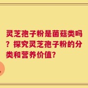 灵芝孢子粉是菌菇类吗？探究灵芝孢子粉的分类和营养价值？