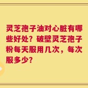 灵芝孢子油对心脏有哪些好处？破壁灵芝孢子粉每天服用几次，每次服多少？