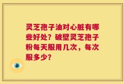 灵芝孢子油对心脏有哪些好处？破壁灵芝孢子粉每天服用几次，每次服多少？