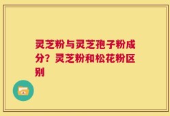 灵芝粉与灵芝孢子粉成分？灵芝粉和松花粉区别