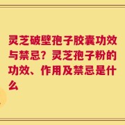 灵芝破壁孢子胶囊功效与禁忌？灵芝孢子粉的功效、作用及禁忌是什么