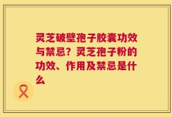 灵芝破壁孢子胶囊功效与禁忌？灵芝孢子粉的功效、作用及禁忌是什么