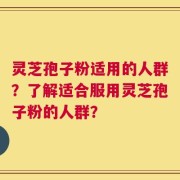灵芝孢子粉适用的人群？了解适合服用灵芝孢子粉的人群？