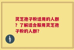 灵芝孢子粉适用的人群？了解适合服用灵芝孢子粉的人群？