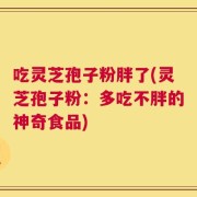 吃灵芝孢子粉胖了(灵芝孢子粉：多吃不胖的神奇食品)