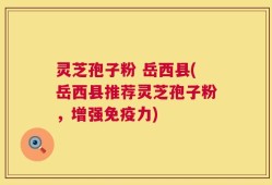 灵芝孢子粉 岳西县(岳西县推荐灵芝孢子粉，增强免疫力)