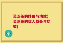 灵芝茶的妙用与功效(灵芝茶的惊人益处与功效)