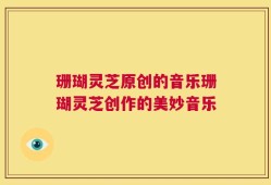珊瑚灵芝原创的音乐珊瑚灵芝创作的美妙音乐