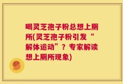 喝灵芝孢子粉总想上厕所(灵芝孢子粉引发“解体运动”？专家解读想上厕所现象)