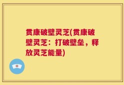 贯康破壁灵芝(贯康破壁灵芝：打破壁垒，释放灵芝能量)