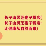 长子山灵芝孢子粉店(长子山灵芝孢子粉店-让健康从自然而来)